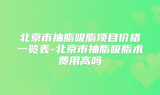 北京市抽脂吸脂项目价格一览表-北京市抽脂吸脂术费用高吗