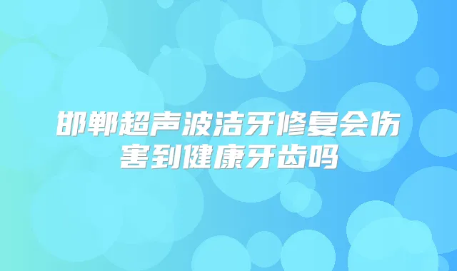 邯郸超声波洁牙修复会伤害到健康牙齿吗