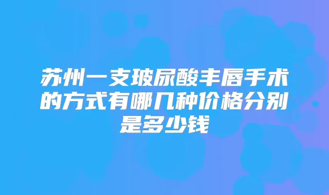 苏州一支玻尿酸丰唇手术的方式有哪几种价格分别是多少钱