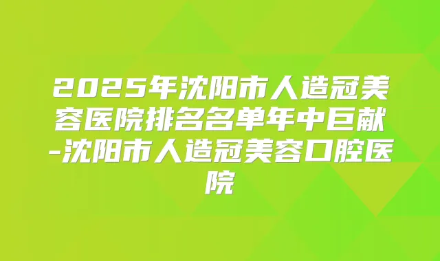 2025年沈阳市人造冠美容医院排名名单年中巨献-沈阳市人造冠美容口腔医院