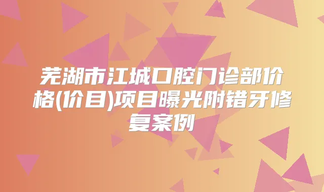 芜湖市江城口腔门诊部价格(价目)项目曝光附错牙修复案例