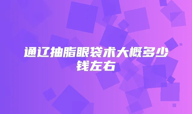 通辽抽脂眼袋术大概多少钱左右