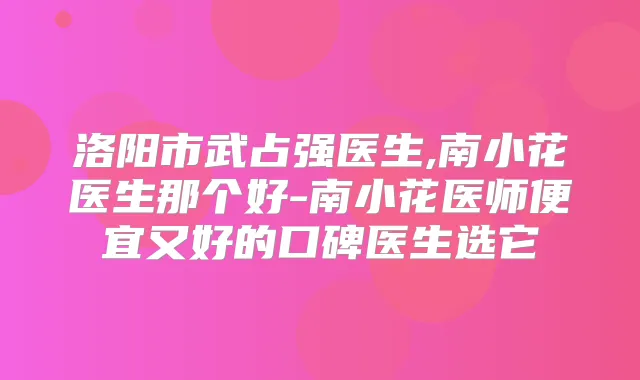 洛阳市武占强医生,南小花医生那个好-南小花医师便宜又好的口碑医生选它
