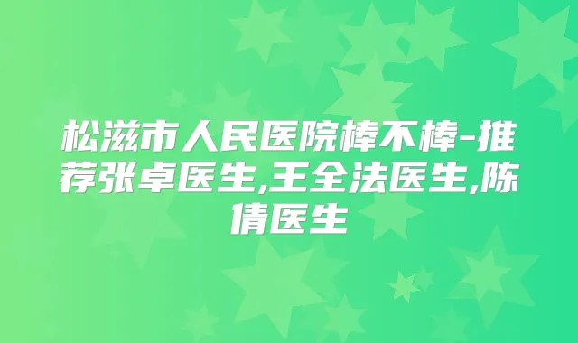 松滋市人民医院棒不棒-推荐张卓医生,王全法医生,陈倩医生