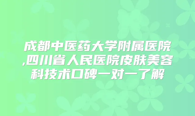 成都中医药大学附属医院,四川省人民医院皮肤美容科技术口碑一对一了解