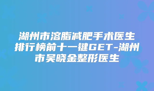湖州市溶脂减肥手术医生排行榜前十一键GET-湖州市吴晓金整形医生