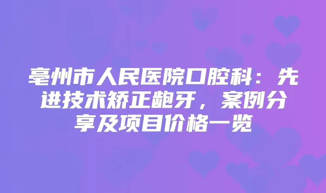 亳州市人民医院口腔科:先进技术矫正龅牙,案例分享及项目价格一览