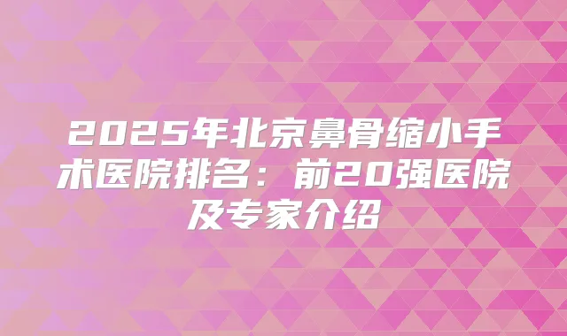 2025年北京鼻骨缩小手术医院排名：前20强医院及专家介绍