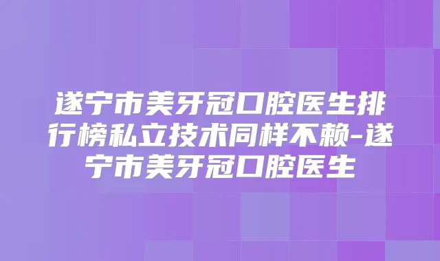 遂宁市美牙冠口腔医生排行榜私立技术同样不赖-遂宁市美牙冠口腔医生