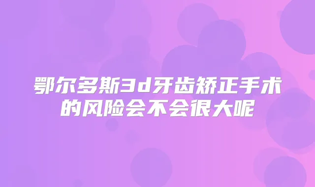 鄂尔多斯3d牙齿矫正手术的风险会不会很大呢