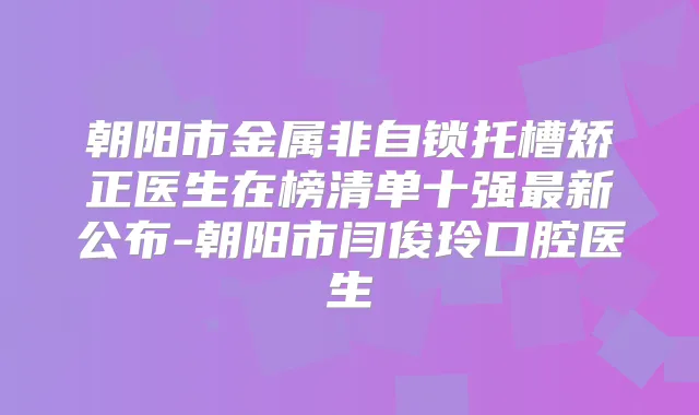 朝阳市金属非自锁托槽矫正医生在榜清单十强新公布-朝阳市闫俊玲口腔医生