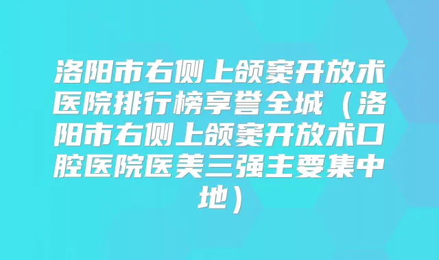 洛阳市右侧上颌窦开放术医院排行榜享誉全城（洛阳市右侧上颌窦开放术口腔医院医美三强主要集中地）