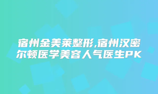 宿州金美莱整形,宿州汉密尔顿医学美容人气医生PK