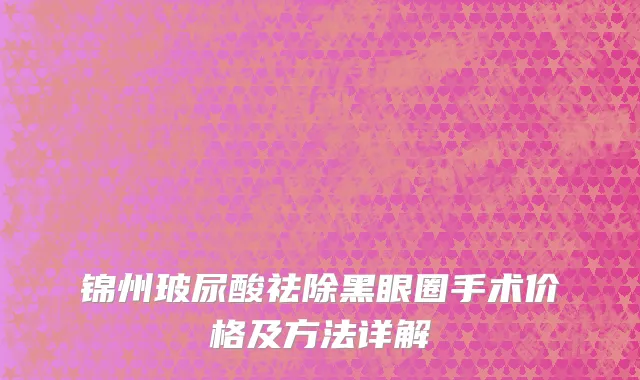 锦州玻尿酸祛除黑眼圈手术价格及方法详解