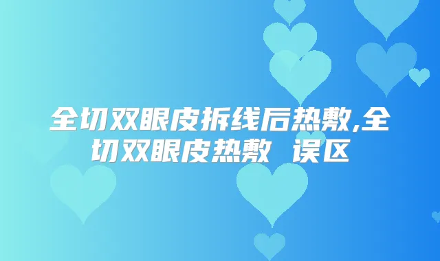 全切双眼皮拆线后热敷,全切双眼皮热敷 误区