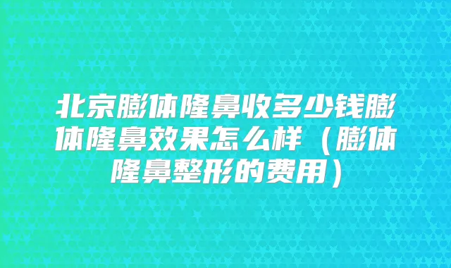 北京膨体隆鼻收多少钱膨体隆鼻效果怎么样(膨体隆鼻整形的费用)