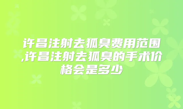 许昌注射去狐臭费用范围,许昌注射去狐臭的手术价格会是多少