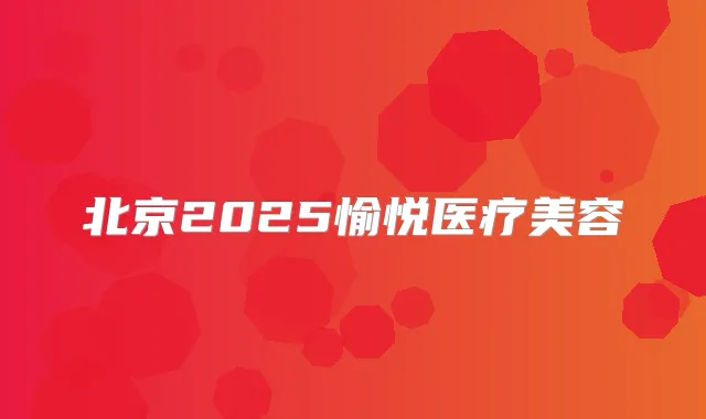 北京2025愉悦医疗美容