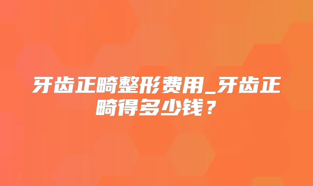 牙齿正畸整形费用_牙齿正畸得多少钱？