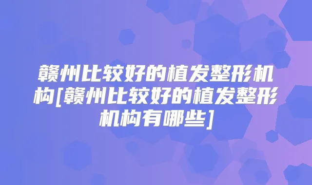 赣州比较好的植发整形机构[赣州比较好的植发整形机构有哪些]