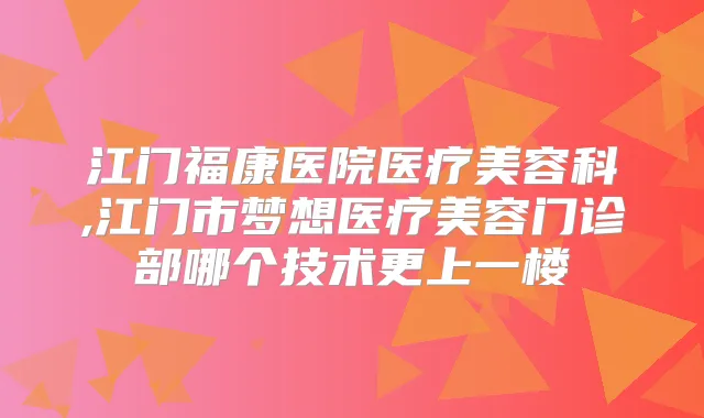 江门福康医院医疗美容科,江门市梦想医疗美容门诊部哪个技术更上一楼