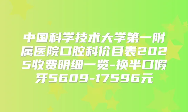 中国科学技术大学第一附属医院口腔科价目表2025收费明细一览-换半口假牙5609-17596元