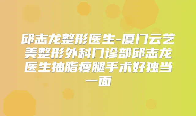 邱志龙整形医生-厦门云艺美整形外科门诊部邱志龙医生抽脂瘦腿手术好独当一面