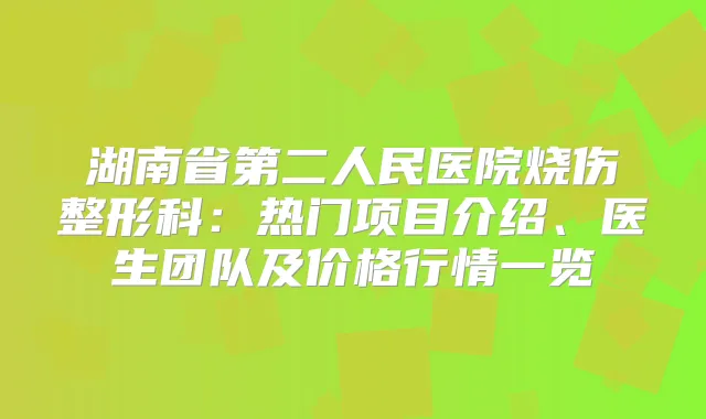 湖南省第二人民医院烧伤整形科:热门项目介绍、医生团队及价格行情一览