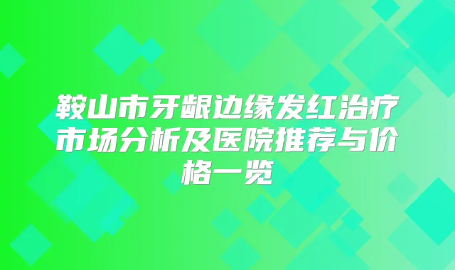 鞍山市牙龈边缘发红市场分析及医院推荐与价格一览