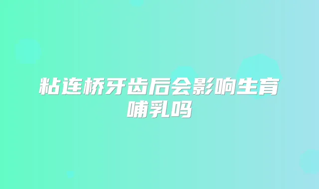 粘连桥牙齿后会影响生育哺乳吗