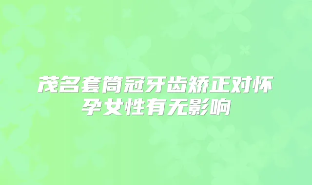 茂名套筒冠牙齿矫正对怀孕女性有无影响