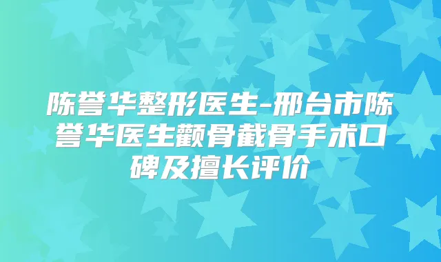 陈誉华整形医生-邢台市陈誉华医生颧骨截骨手术口碑及擅长评价