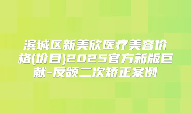 滨城区新美欣医疗美容价格(价目)2025官方新版巨献-反颌二次矫正案例