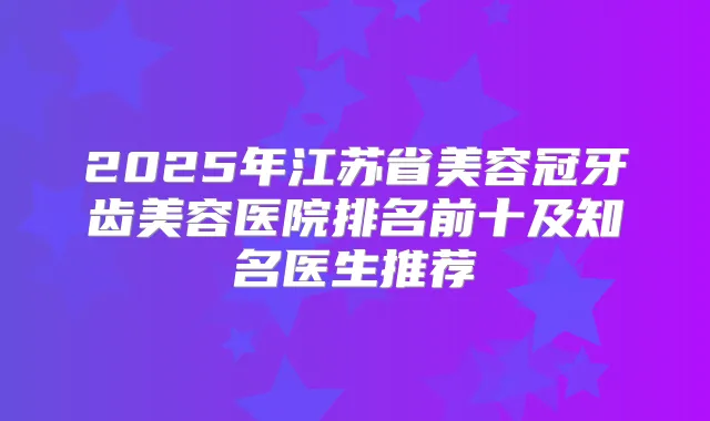 2025年江苏省美容冠牙齿美容医院排名前十及知名医生推荐