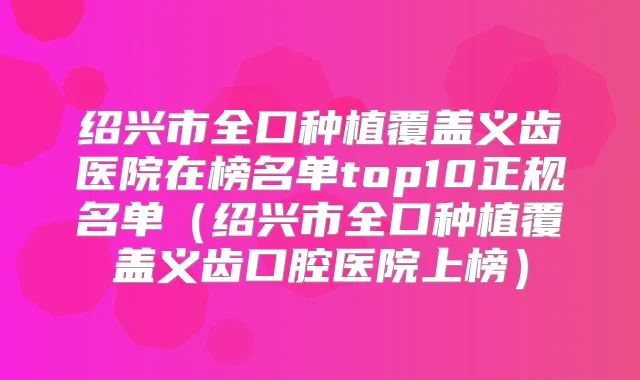 绍兴市全口种植覆盖义齿医院在榜名单top10正规名单（绍兴市全口种植覆盖义齿口腔医院上榜）