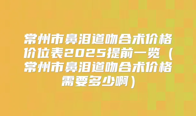 常州市鼻泪道吻合术价格价位表2025提前一览(常州市鼻泪道吻合术价格需要多少啊)