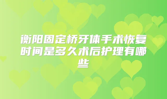 衡阳固定桥牙体手术恢复时间是多久术后护理有哪些