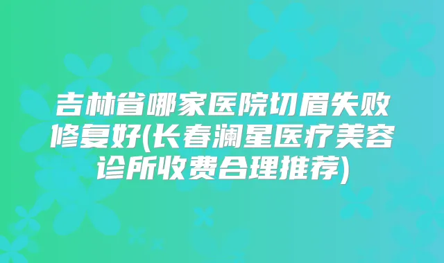 吉林省哪家医院切眉失败修复好(长春澜星医疗美容诊所收费合理推荐)