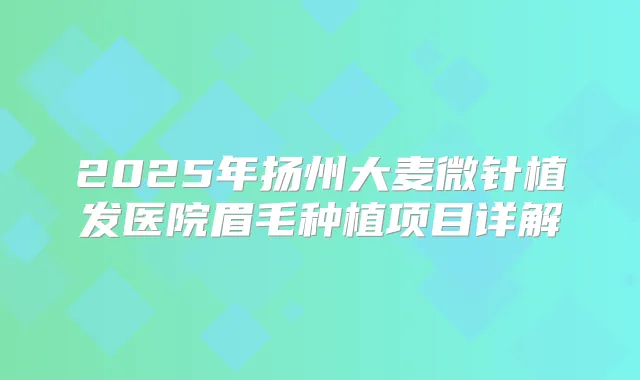 2025年扬州大麦微针植发医院眉毛种植项目详解
