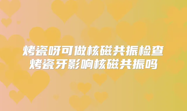 烤瓷呀可做核磁共振检查烤瓷牙影响核磁共振吗