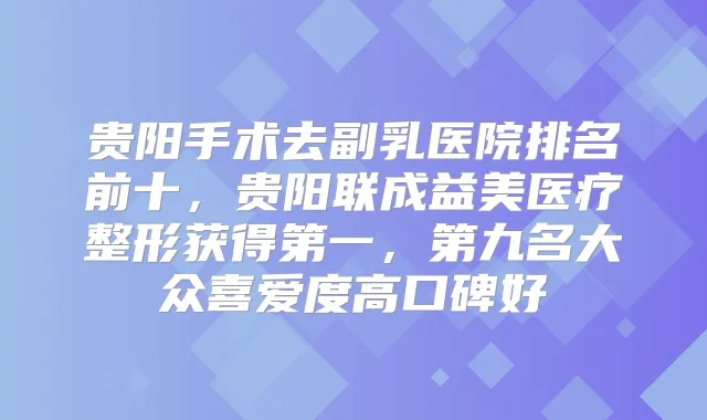 贵阳手术去副乳医院排名前十,贵阳联成益美医疗整形获得第一,第九名大众喜爱度高口碑好