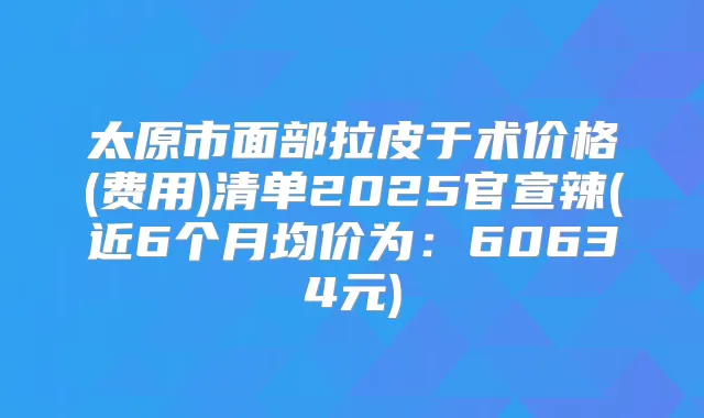 太原市面部拉皮于术价格(费用)清单2025官宣辣(近6个月均价为:60634元)