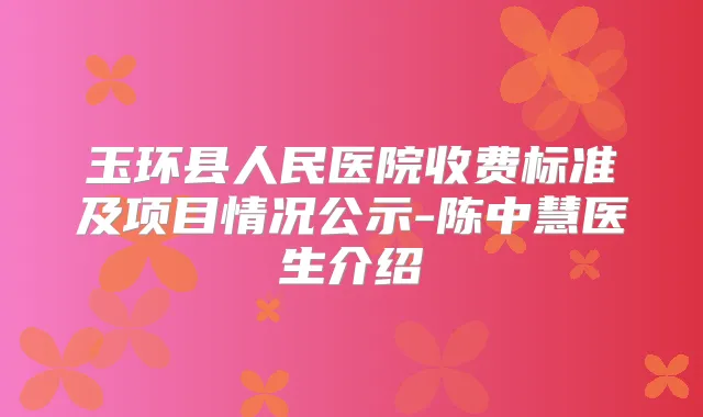 玉环县人民医院收费标准及项目情况公示-陈中慧医生介绍