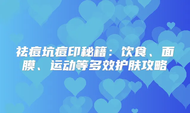 祛痘坑痘印秘籍：饮食、面膜、运动等多效护肤攻略