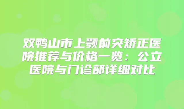 双鸭山市上颚前突矫正医院推荐与价格一览：公立医院与门诊部详细对比