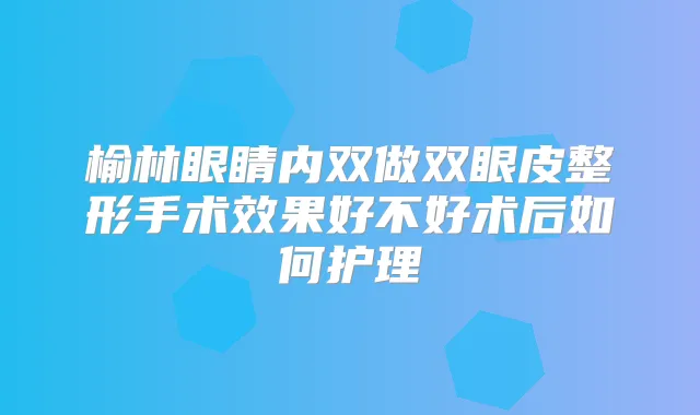 榆林眼睛内双做双眼皮整形手术效果好不好术后如何护理