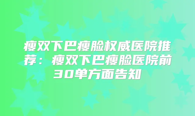 瘦双下巴瘦脸医院推荐：瘦双下巴瘦脸医院前30单方面告知