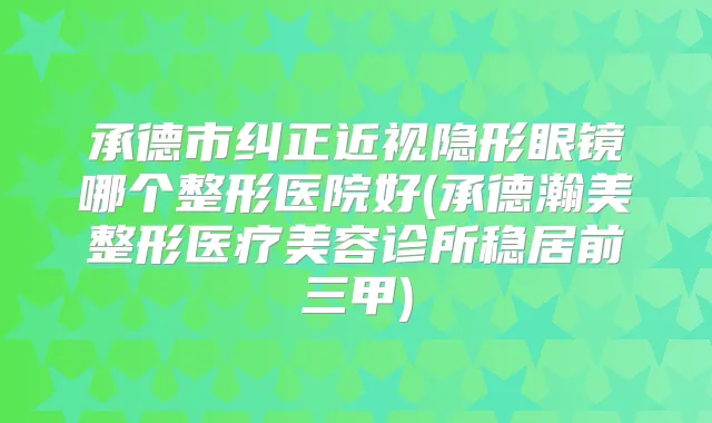 承德市纠正近视隐形眼镜哪个整形医院好(承德瀚美整形医疗美容诊所稳居前三甲)