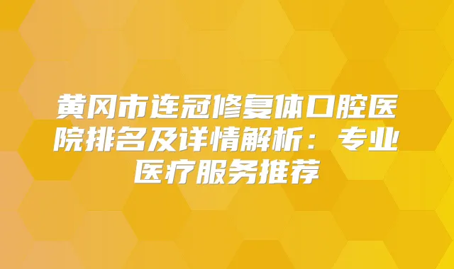 黄冈市连冠修复体口腔医院排名及详情解析:专业医疗服务推荐