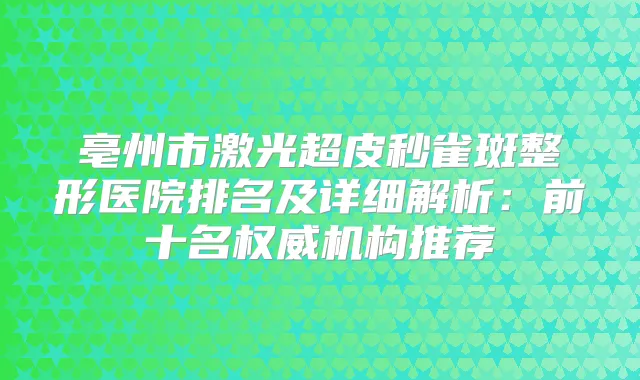 亳州市激光超皮秒雀斑整形医院排名及详细解析：前十名机构推荐